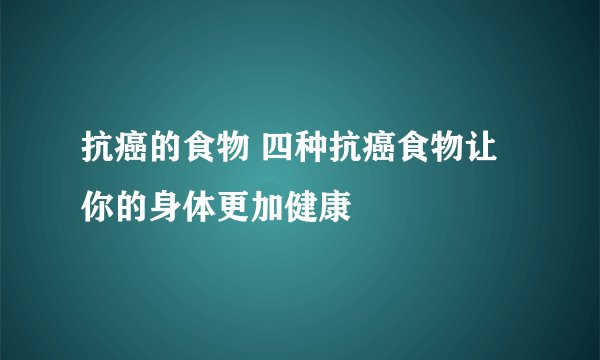 抗癌的食物 四种抗癌食物让你的身体更加健康