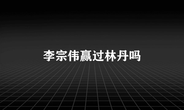 李宗伟赢过林丹吗