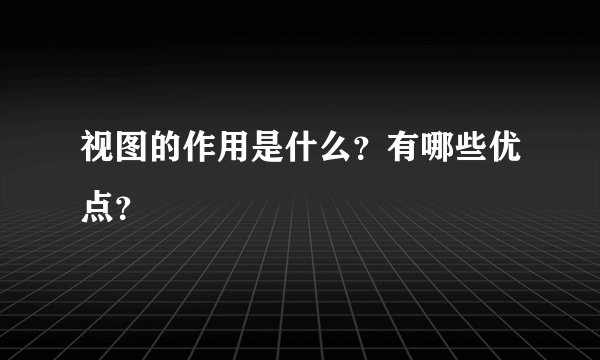 视图的作用是什么？有哪些优点？