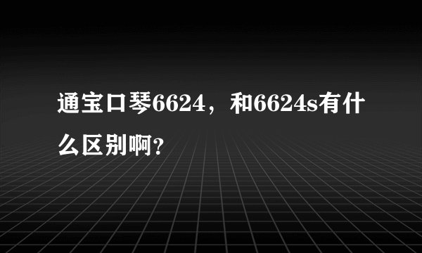 通宝口琴6624，和6624s有什么区别啊？