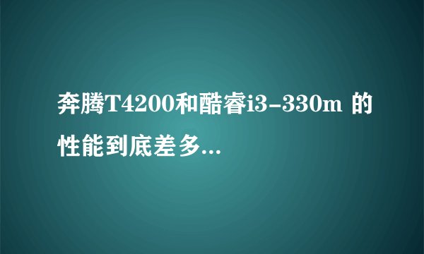 奔腾T4200和酷睿i3-330m 的性能到底差多少,很大很大吗