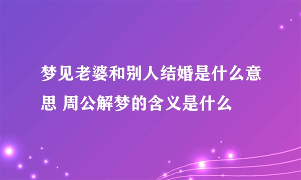 梦见老婆和别人结婚是什么意思 周公解梦的含义是什么