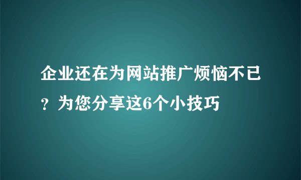 企业还在为网站推广烦恼不已？为您分享这6个小技巧