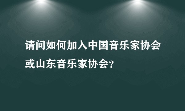 请问如何加入中国音乐家协会或山东音乐家协会？