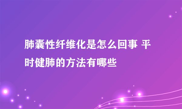 肺囊性纤维化是怎么回事 平时健肺的方法有哪些