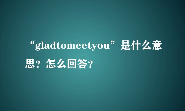 “gladtomeetyou”是什么意思？怎么回答？