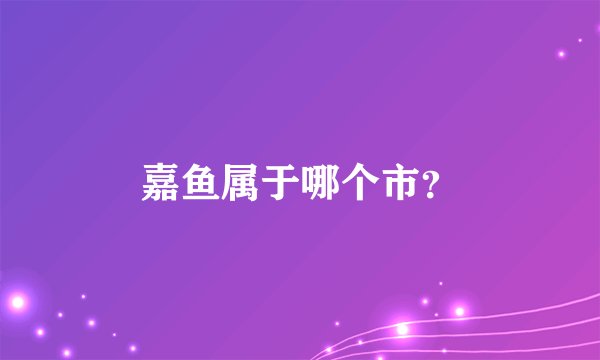 嘉鱼属于哪个市？