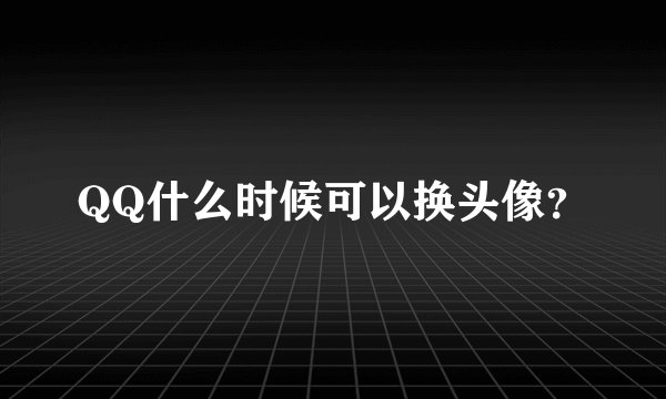 QQ什么时候可以换头像？