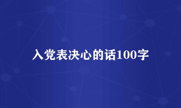 入党表决心的话100字