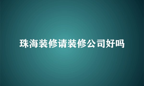 珠海装修请装修公司好吗
