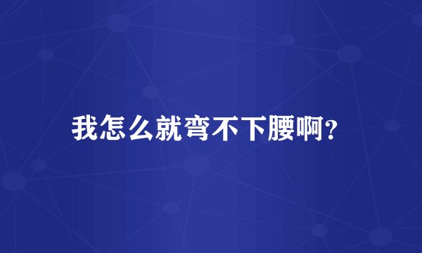 我怎么就弯不下腰啊？