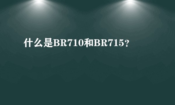 什么是BR710和BR715？