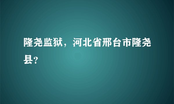 隆尧监狱，河北省邢台市隆尧县？