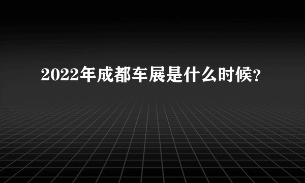 2022年成都车展是什么时候？