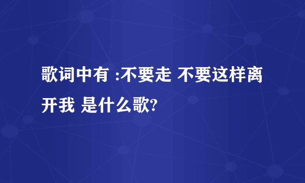 歌词中有 :不要走 不要这样离开我 是什么歌?