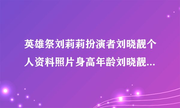 英雄祭刘莉莉扮演者刘晓靓个人资料照片身高年龄刘晓靓老公是谁