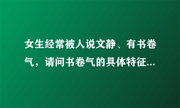 女生经常被人说文静、有书卷气，请问书卷气的具体特征是什么？别人是怎么看出来的？