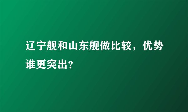 辽宁舰和山东舰做比较，优势谁更突出？