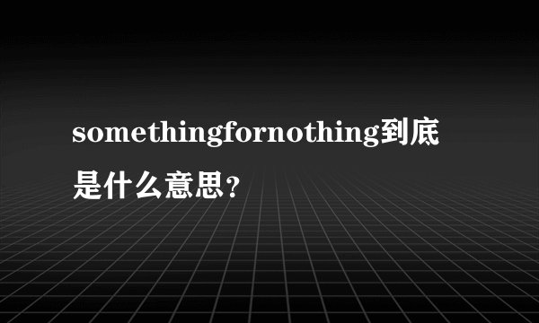 somethingfornothing到底是什么意思？
