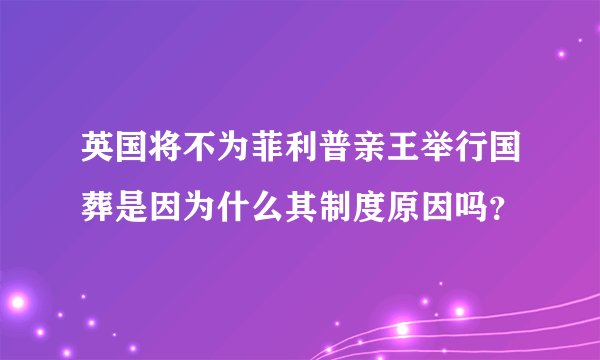 英国将不为菲利普亲王举行国葬是因为什么其制度原因吗？