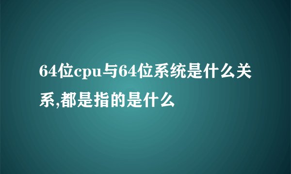 64位cpu与64位系统是什么关系,都是指的是什么