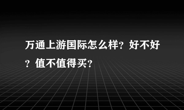 万通上游国际怎么样？好不好？值不值得买？