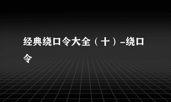 经典绕口令大全（十）-绕口令