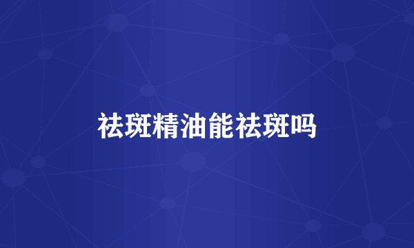 祛斑精油能祛斑吗