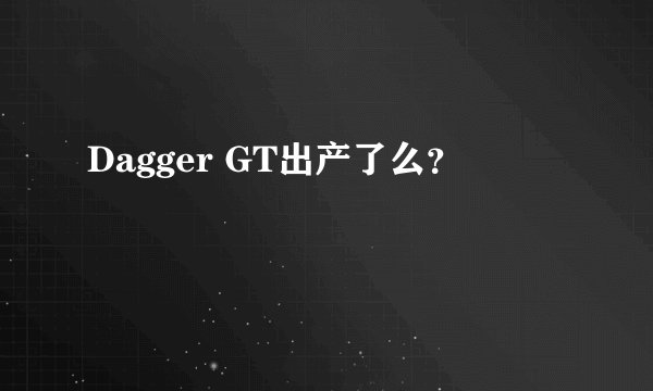 Dagger GT出产了么？