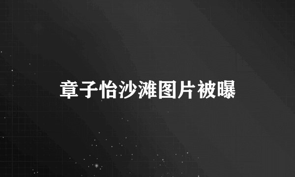 章子怡沙滩图片被曝