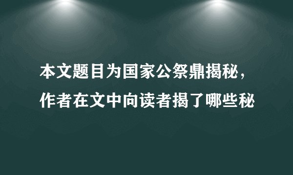 本文题目为国家公祭鼎揭秘，作者在文中向读者揭了哪些秘