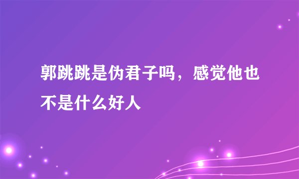 郭跳跳是伪君子吗，感觉他也不是什么好人