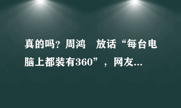 真的吗？周鸿祎放话“每台电脑上都装有360”，网友回复却很尴尬