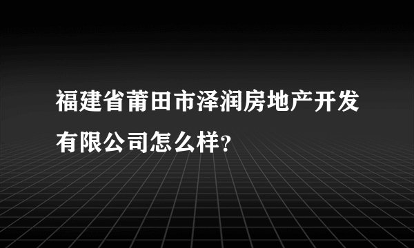 福建省莆田市泽润房地产开发有限公司怎么样？