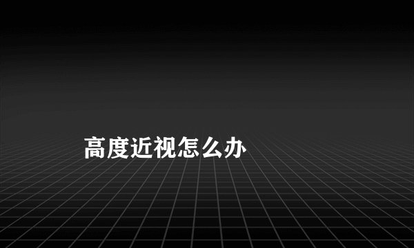 
    高度近视怎么办
  