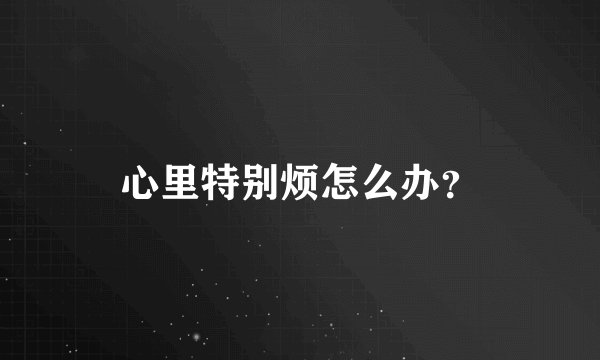 心里特别烦怎么办？
