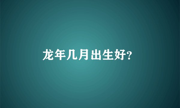 龙年几月出生好？