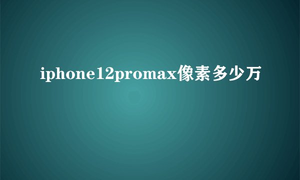 iphone12promax像素多少万