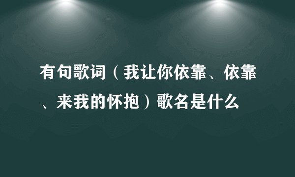 有句歌词（我让你依靠、依靠、来我的怀抱）歌名是什么