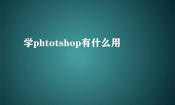 学phtotshop有什么用