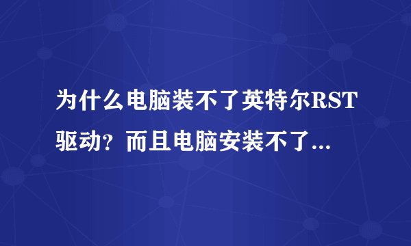 为什么电脑装不了英特尔RST驱动？而且电脑安装不了任何游戏，
