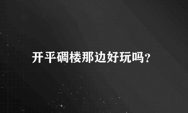 开平碉楼那边好玩吗？