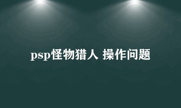 psp怪物猎人 操作问题