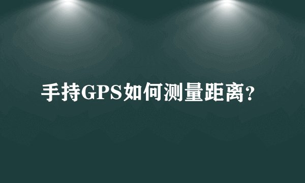手持GPS如何测量距离？