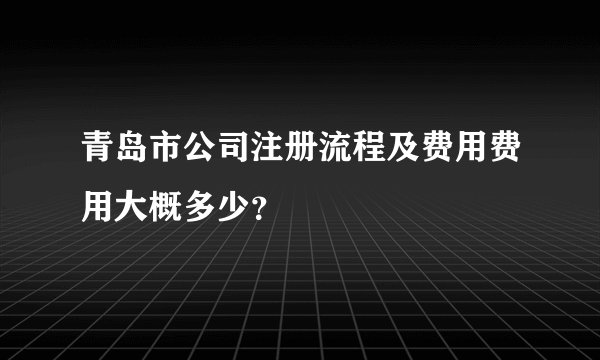 青岛市公司注册流程及费用费用大概多少？