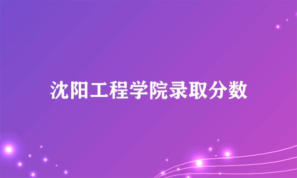 沈阳工程学院录取分数
