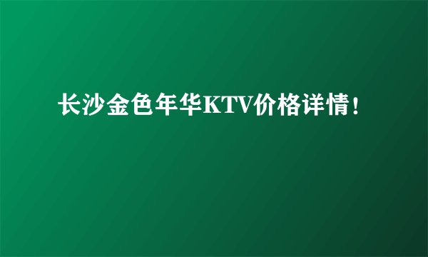 长沙金色年华KTV价格详情！