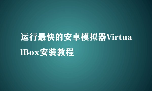 运行最快的安卓模拟器VirtualBox安装教程