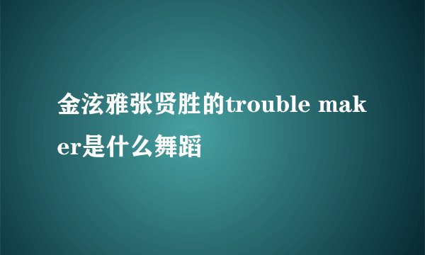 金泫雅张贤胜的trouble maker是什么舞蹈