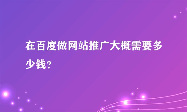 在百度做网站推广大概需要多少钱？